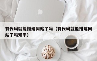 东方有代码就能搭建网站了吗（有代码就能搭建网站了吗知乎）