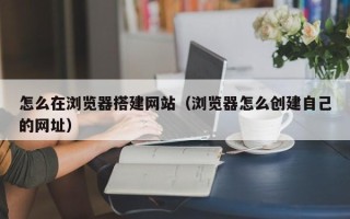 东方怎么在浏览器搭建网站（浏览器怎么创建自己的网址）