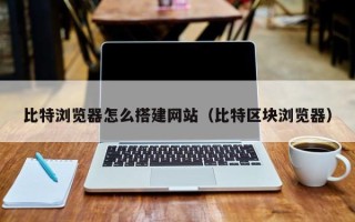 东方比特浏览器怎么搭建网站（比特区块浏览器）