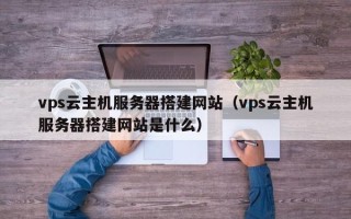 东方vps云主机服务器搭建网站（vps云主机服务器搭建网站是什么）
