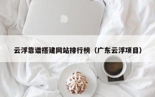 东方云浮靠谱搭建网站排行榜（广东云浮项目）