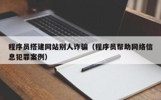东方程序员搭建网站别人诈骗（程序员帮助网络信息犯罪案例）