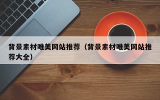 东方背景素材唯美网站推荐（背景素材唯美网站推荐大全）