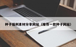 东方种子福利素材分享网站（推荐一款种子网站）