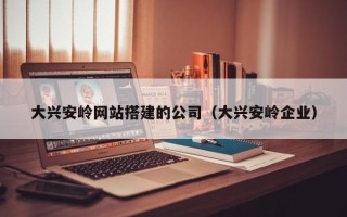 东方大兴安岭网站搭建的公司（大兴安岭企业）