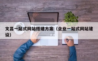 东方文昌一站式网站搭建方案（企业一站式网站建设）