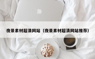 东方夜景素材超清网站（夜景素材超清网站推荐）