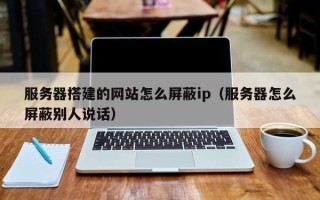 东方服务器搭建的网站怎么屏蔽ip（服务器怎么屏蔽别人说话）