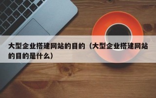 东方大型企业搭建网站的目的（大型企业搭建网站的目的是什么）