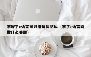 东方学好了c语言可以搭建网站吗（学了c语言能做什么兼职）