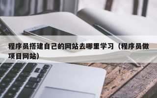 东方程序员搭建自己的网站去哪里学习（程序员做项目网站）